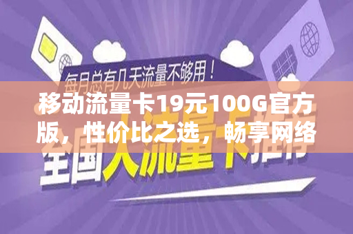 移动流量卡19元100G官方版，性价比之选，畅享网络世界