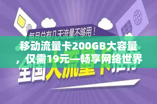 移动流量卡200GB大容量，仅需19元—畅享网络世界的超值选择