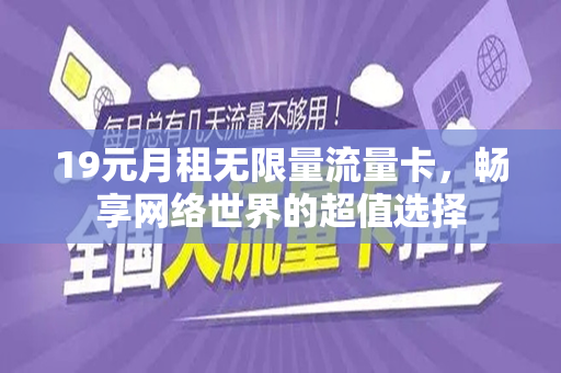 19元月租无限量流量卡，畅享网络世界的超值选择