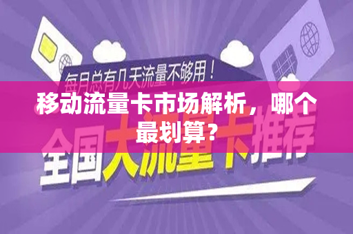 移动流量卡市场解析，哪个最划算？