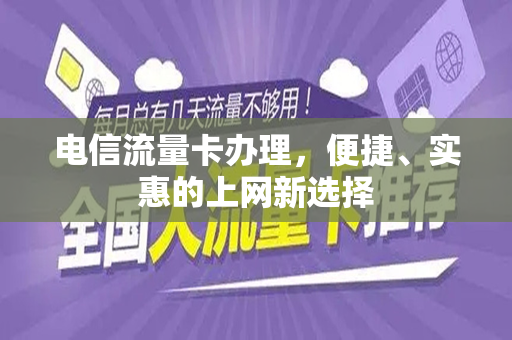 电信流量卡办理，便捷、实惠的上网新选择