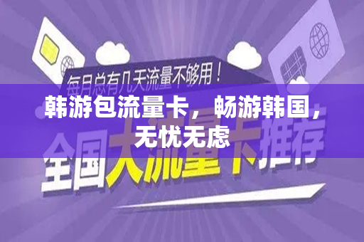 韩游包流量卡，畅游韩国，无忧无虑