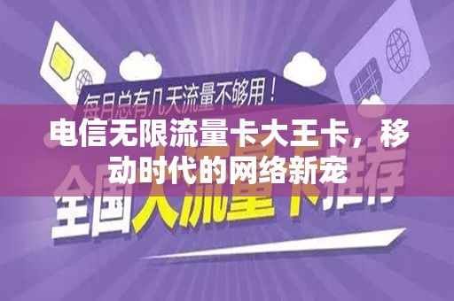 电信无限流量卡大王卡，移动时代的网络新宠