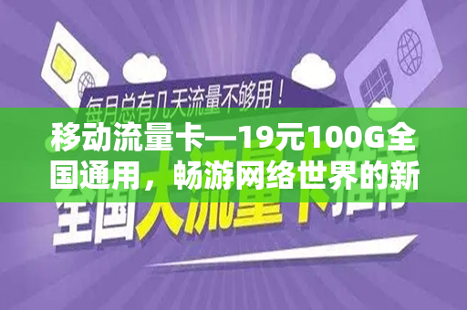 移动流量卡—19元100G全国通用，畅游网络世界的新选择