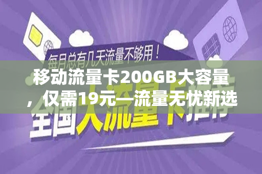 移动流量卡200GB大容量，仅需19元—流量无忧新选择