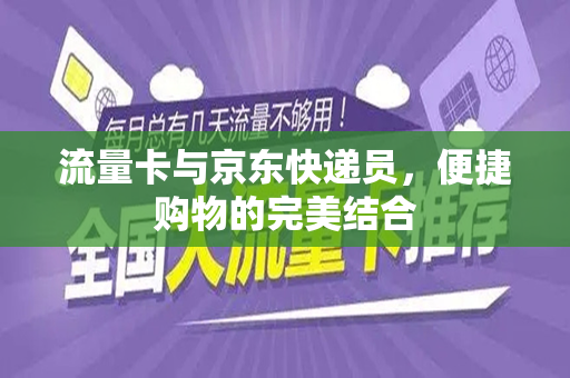 流量卡与京东快递员，便捷购物的完美结合