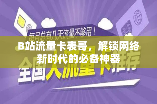 B站流量卡表哥，解锁网络新时代的必备神器