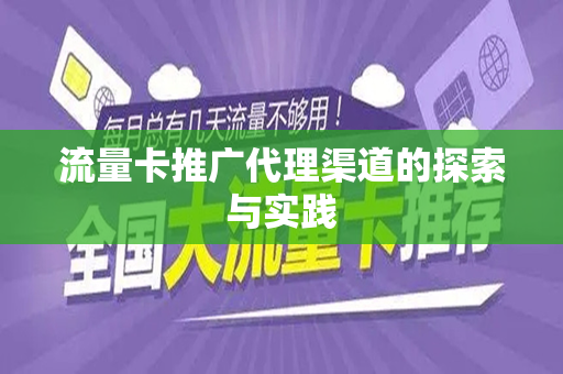 流量卡推广代理渠道的探索与实践