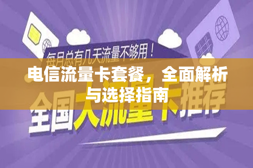 电信流量卡套餐，全面解析与选择指南