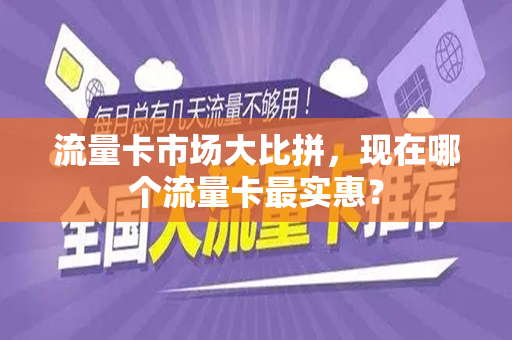 流量卡市场大比拼，现在哪个流量卡最实惠？