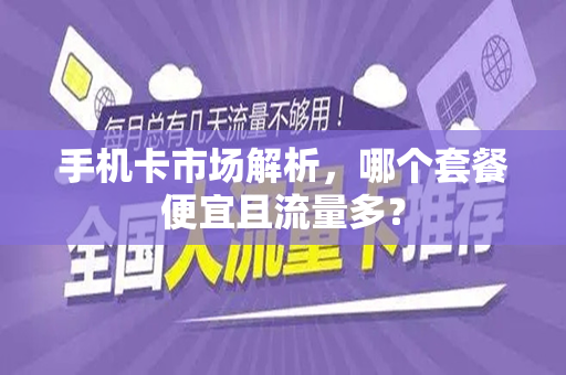 手机卡市场解析，哪个套餐便宜且流量多？