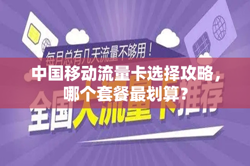 中国移动流量卡选择攻略，哪个套餐最划算？
