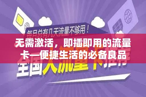 无需激活，即插即用的流量卡—便捷生活的必备良品