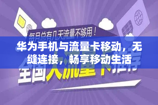 华为手机与流量卡移动，无缝连接，畅享移动生活