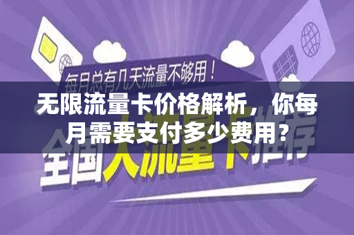 无限流量卡价格解析，你每月需要支付多少费用？