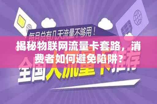 揭秘物联网流量卡套路，消费者如何避免陷阱？