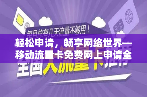 轻松申请，畅享网络世界—移动流量卡免费网上申请全攻略