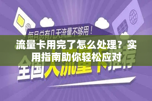 流量卡用完了怎么处理？实用指南助你轻松应对