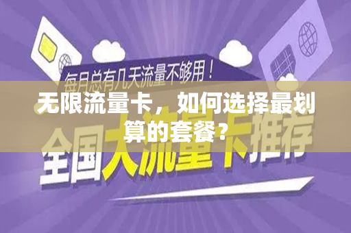 无限流量卡，如何选择最划算的套餐？