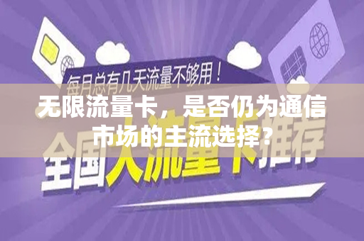 无限流量卡，是否仍为通信市场的主流选择？