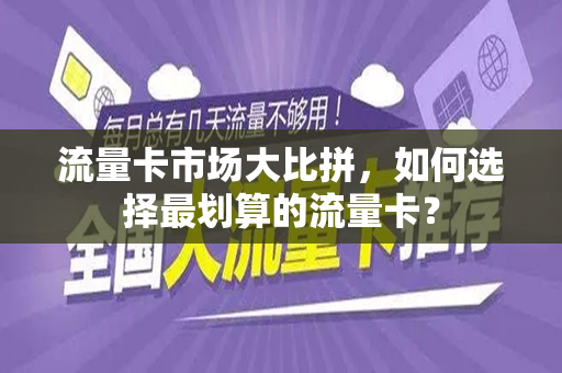 流量卡市场大比拼，如何选择最划算的流量卡？