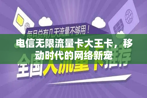 电信无限流量卡大王卡，移动时代的网络新宠