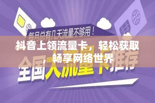 抖音上领流量卡，轻松获取，畅享网络世界