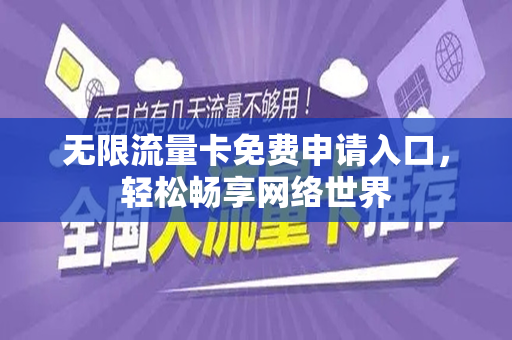 无限流量卡免费申请入口，轻松畅享网络世界