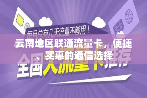 云南地区联通流量卡，便捷、实惠的通信选择