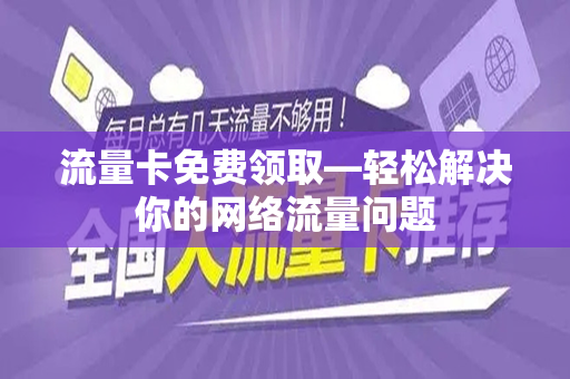 流量卡免费领取—轻松解决你的网络流量问题