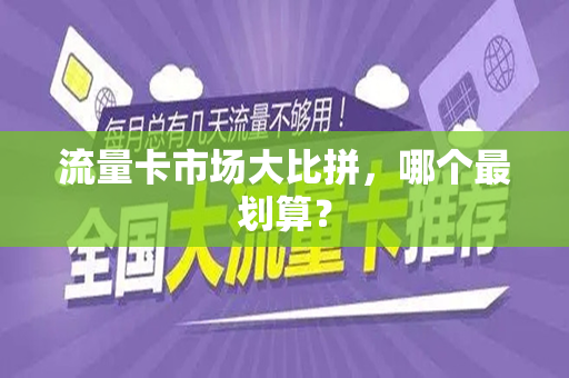 流量卡市场大比拼，哪个最划算？