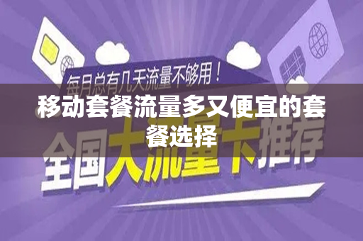 移动套餐流量多又便宜的套餐选择