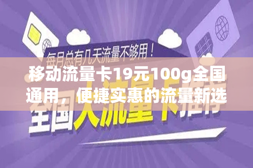 移动流量卡19元100g全国通用，便捷实惠的流量新选择