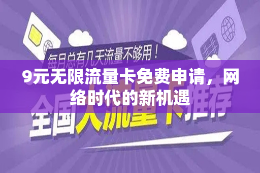 9元无限流量卡免费申请，网络时代的新机遇