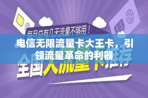 电信无限流量卡大王卡，引领流量革命的利器