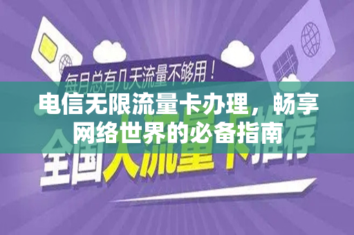 电信无限流量卡办理，畅享网络世界的必备指南