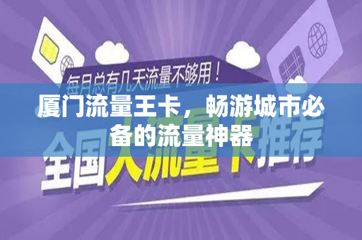 厦门流量王卡，畅游城市必备的流量神器