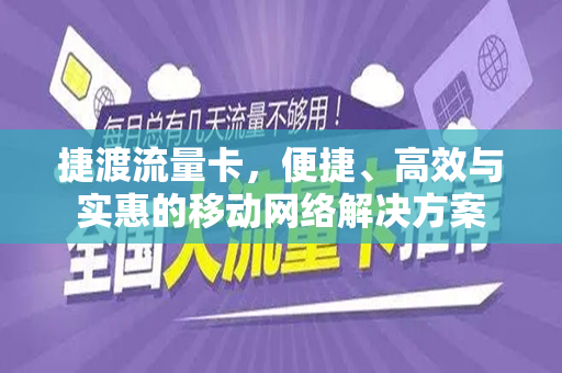捷渡流量卡，便捷、高效与实惠的移动网络解决方案