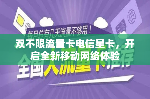 双不限流量卡电信星卡，开启全新移动网络体验