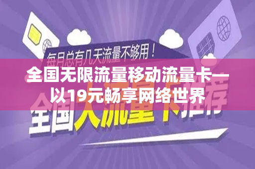 全国无限流量移动流量卡—以19元畅享网络世界