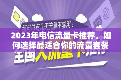 2023年电信流量卡推荐，如何选择最适合你的流量套餐？