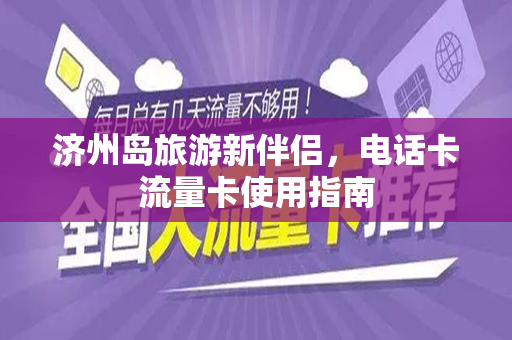 济州岛旅游新伴侣，电话卡流量卡使用指南