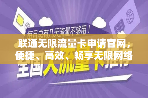 联通无限流量卡申请官网，便捷、高效、畅享无限网络体验