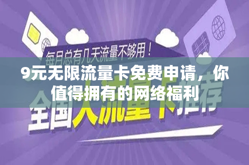 9元无限流量卡免费申请，你值得拥有的网络福利