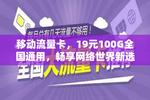 移动流量卡，19元100G全国通用，畅享网络世界新选择