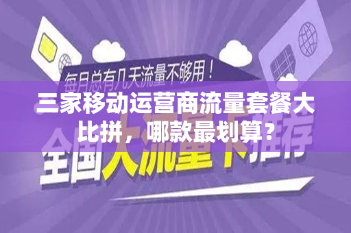 三家移动运营商流量套餐大比拼，哪款最划算？