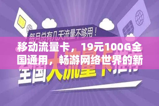 移动流量卡，19元100G全国通用，畅游网络世界的新选择