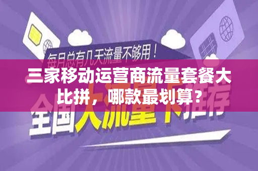 三家移动运营商流量套餐大比拼，哪款最划算？