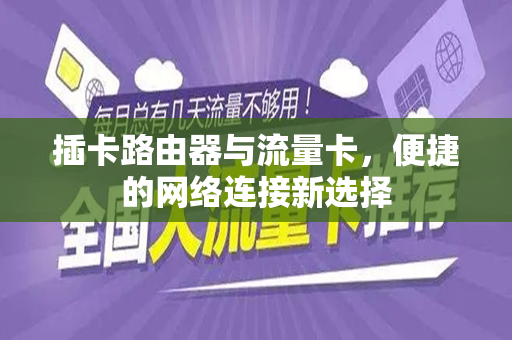 插卡路由器与流量卡，便捷的网络连接新选择