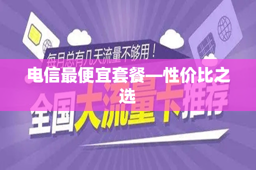 电信最便宜套餐—性价比之选